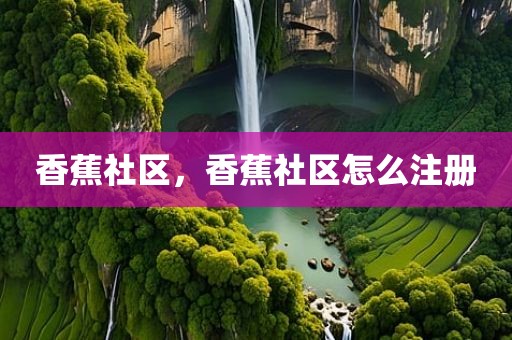 香蕉社区，香蕉社区怎么注册