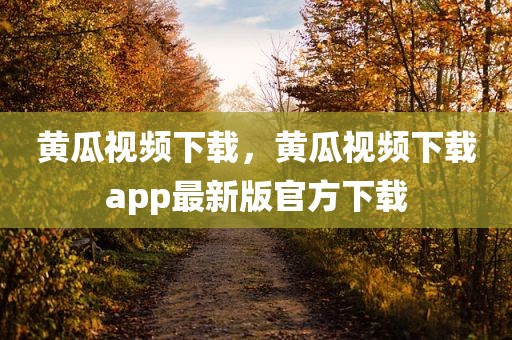 黄瓜视频下载，黄瓜视频下载app最新版官方下载