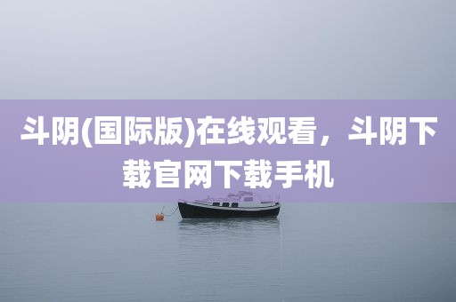 斗阴(国际版)在线观看，斗阴下载官网下载手机