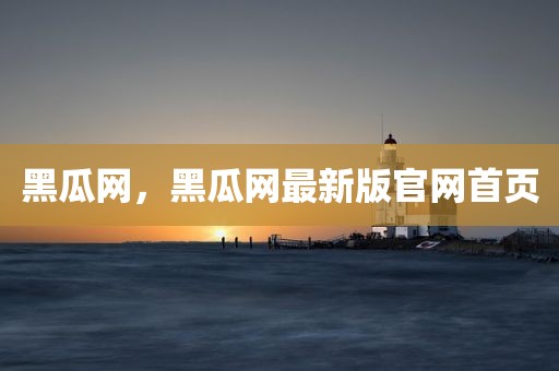 黑瓜网，黑瓜网最新版官网首页