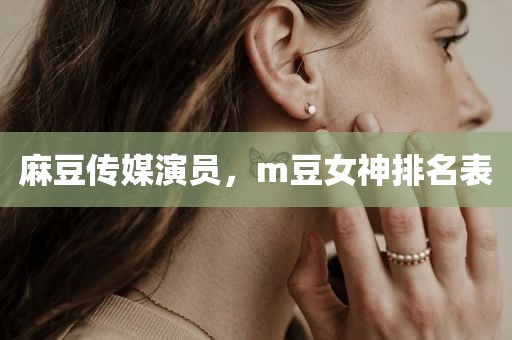 麻豆传媒演员，m豆女神排名表