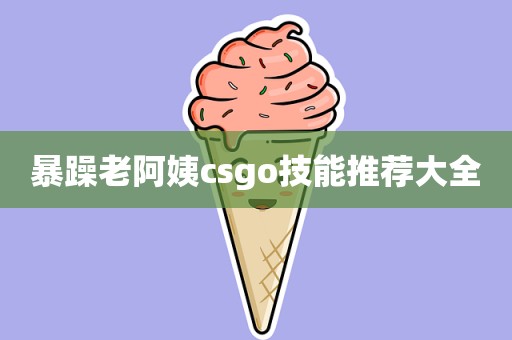 暴躁老阿姨csgo技能推荐大全