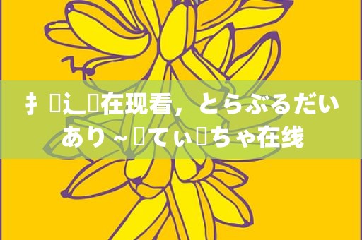 扌臿辶畐在现看，とらぶるだいあり～・てぃーちゃ在线