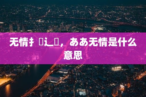 无情扌臿辶畐，ああ无情是什么意思