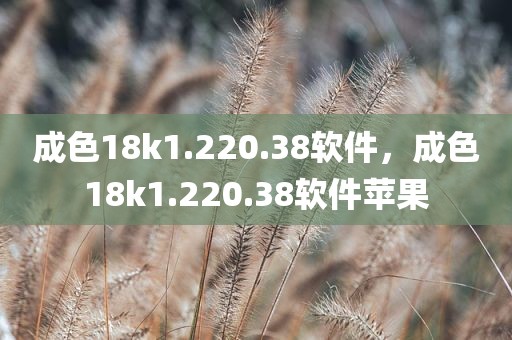 成色18k1.220.38软件，成色18k1.220.38软件苹果