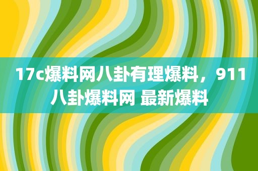 17c爆料网八卦有理爆料，911八卦爆料网 最新爆料