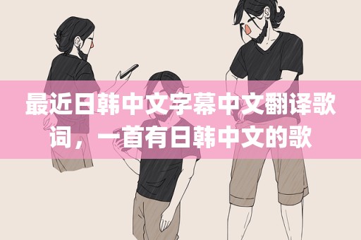 最近日韩中文字幕中文翻译歌词，一首有日韩中文的歌