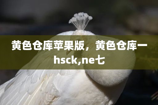 黄色仓库苹果版，黄色仓库一hsck,ne七