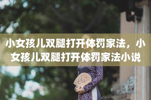 小女孩儿双腿打开体罚家法，小女孩儿双腿打开体罚家法小说