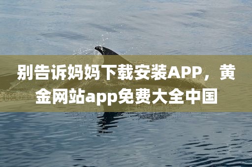 别告诉妈妈下载安装APP，黄金网站app免费大全中国