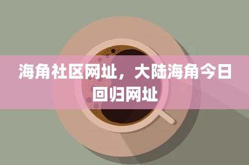 海角社区网址，大陆海角今日回归网址