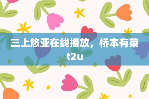 三上悠亚在线播放，桥本有菜t2u