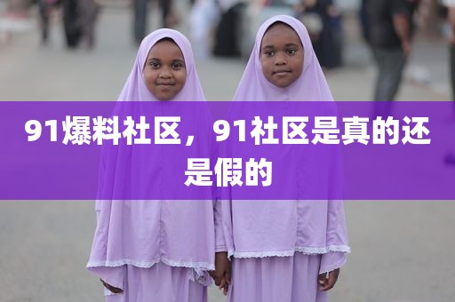 91爆料社区，91社区是真的还是假的