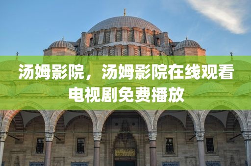 汤姆影院，汤姆影院在线观看电视剧免费播放