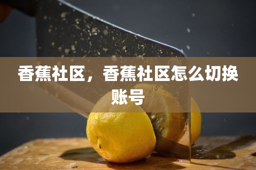 香蕉社区，香蕉社区怎么切换账号