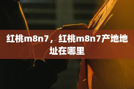 红桃m8n7，红桃m8n7产地地址在哪里