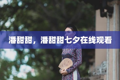 潘甜甜，潘甜甜七夕在线观看