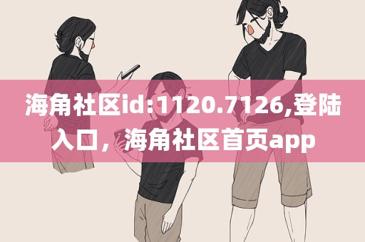 海角社区id:1120.7126,登陆入口，海角社区首页app