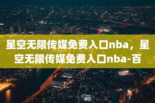 星空无限传媒免费入口nba，星空无限传媒免费入口nba-百