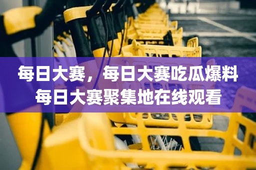 每日大赛，每日大赛吃瓜爆料每日大赛聚集地在线观看