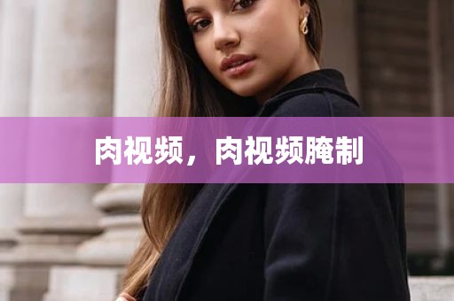 肉视频，肉视频腌制