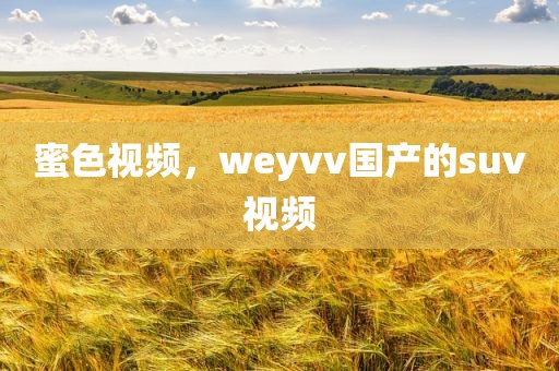 蜜色视频，weyvv国产的suv视频