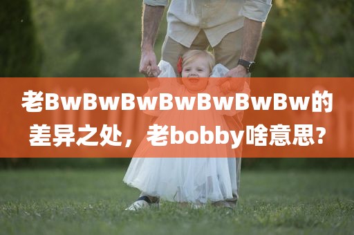 老BwBwBwBwBwBwBw的差异之处，老bobby啥意思?