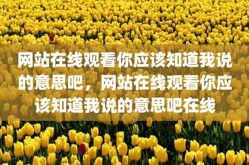 网站在线观看你应该知道我说的意思吧，网站在线观看你应该知道我说的意思吧在线