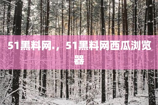 51黑料网.，51黑料网西瓜浏览器