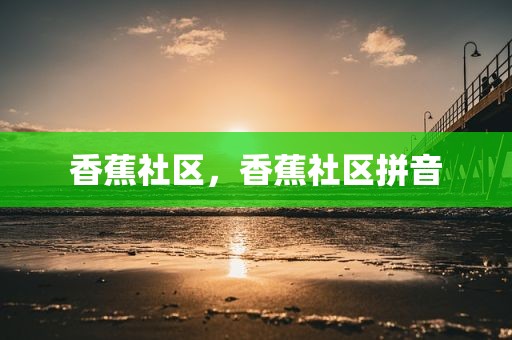 香蕉社区，香蕉社区拼音