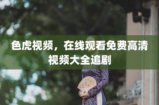 色虎视频，在线观看免费高清视频大全追剧