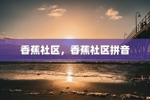香蕉社区，香蕉社区拼音