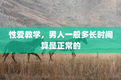性爱教学，男人一般多长时间算是正常的