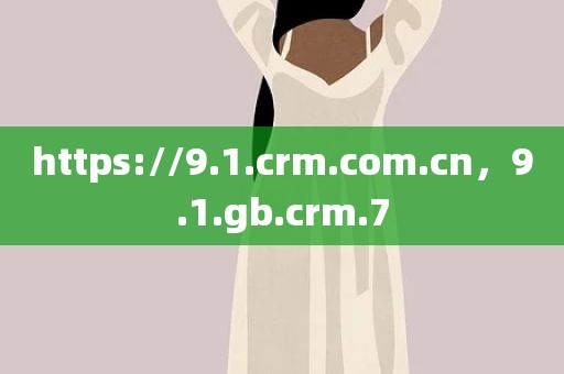 https://9.1.crm.com.cn，9.1.gb.crm.7