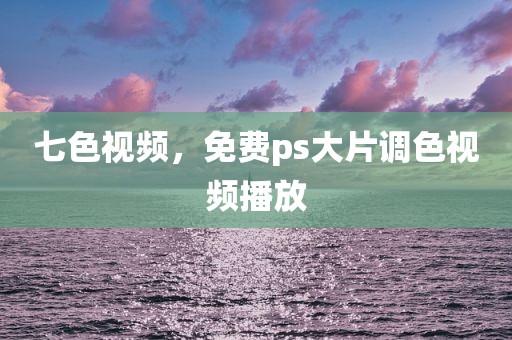 七色视频，免费ps大片调色视频播放