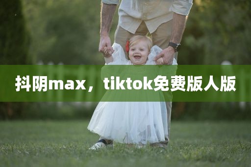 抖阴max，tiktok免费版人版