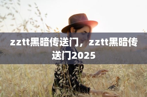 zztt黑暗传送门，zztt黑暗传送门2025