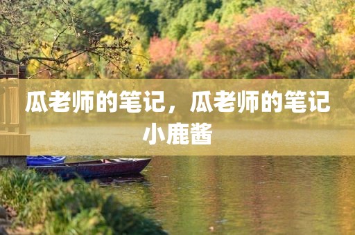 瓜老师的笔记，瓜老师的笔记小鹿酱