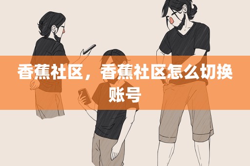 香蕉社区，香蕉社区怎么切换账号