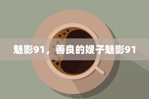 魅影91，善良的嫂子魅影91
