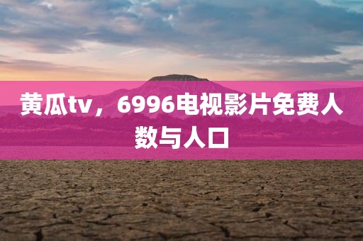 黄瓜tv，6996电视影片免费人数与人口