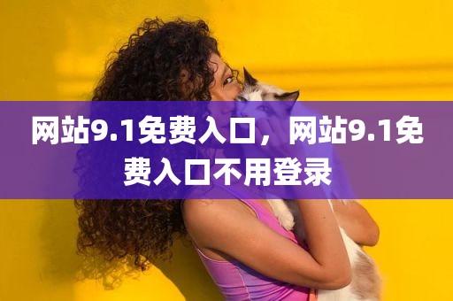 网站9.1免费入口，网站9.1免费入口不用登录