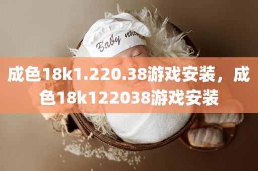成色18k1.220.38游戏安装，成色18k122038游戏安装