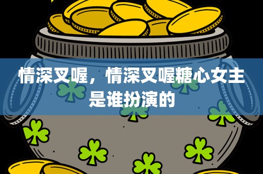 情深叉喔，情深叉喔糖心女主是谁扮演的