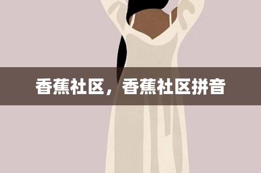 香蕉社区，香蕉社区拼音