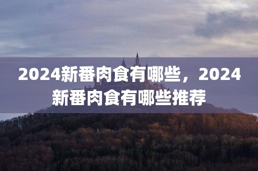 2024新番肉食有哪些，2024新番肉食有哪些推荐