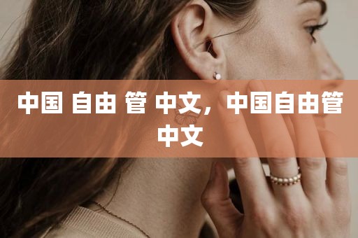 中国 自由 管 中文，中国自由管中文