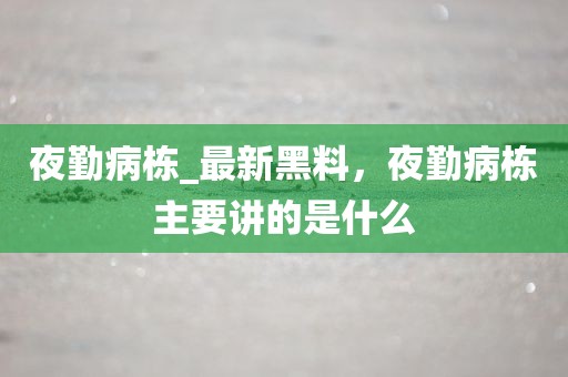 夜勤病栋_最新黑料，夜勤病栋主要讲的是什么
