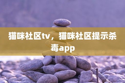 猫咪社区tv，猫咪社区提示杀毒app