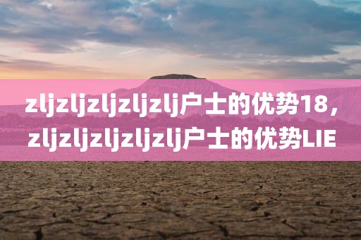 zljzljzljzljzlj户士的优势18，zljzljzljzljzlj户士的优势LIE